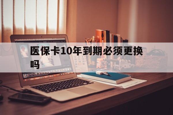 上海最新医保卡10年到期必须更换吗方法分析(最方便真实的上海医保卡十年没用了现在还能用吗方法)