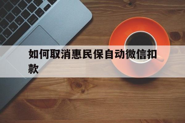 上海最新如何取消惠民保自动微信扣款方法分析(最方便真实的上海惠民保怎么续费方法)