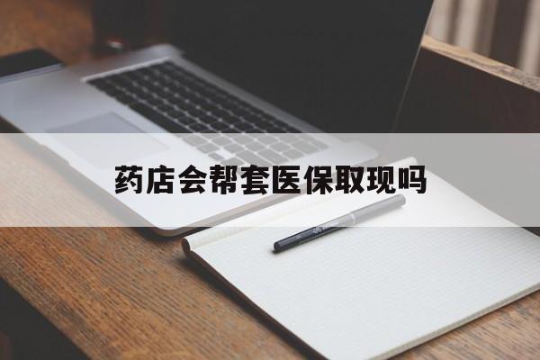 上海最新药店会帮套医保取现吗方法分析(最方便真实的上海药店会帮你套现医保卡吗方法)