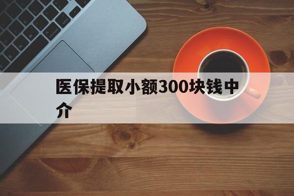 上海最新医保提取小额300块钱中介方法分析(最方便真实的上海小额医保300以内提取联系方式方法)