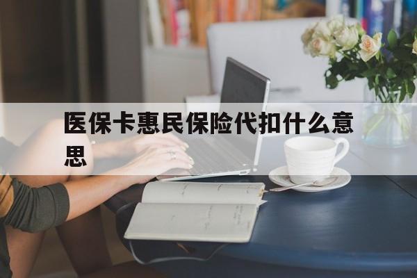 上海最新医保卡惠民保险代扣什么意思方法分析(最方便真实的上海医保卡惠民保险代扣什么意思啊方法)
