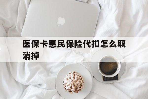 上海最新医保卡惠民保险代扣怎么取消掉方法分析(最方便真实的上海惠民保怎么取消自动缴费方法)