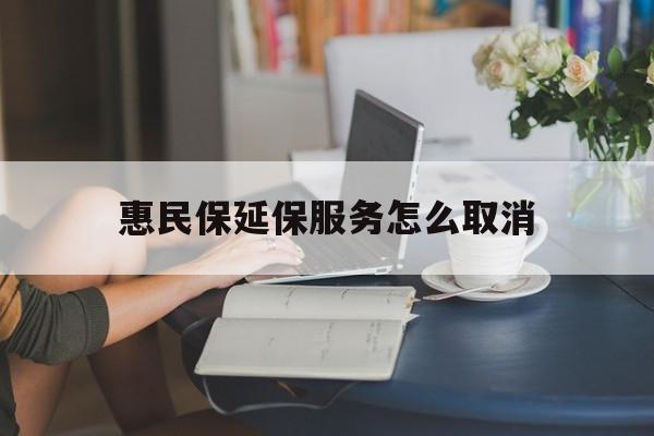 上海最新惠民保延保服务怎么取消方法分析(最方便真实的上海惠民保延保服务怎么取消申请方法)