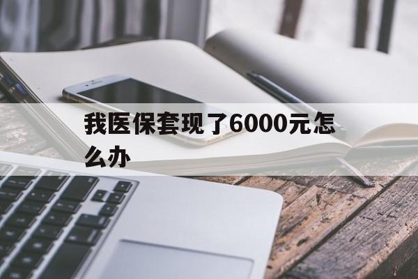 上海最新我医保套现了6000元怎么办方法分析(最方便真实的上海我医保套现了6000元怎么办理方法)