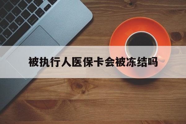 上海最新被执行人医保卡会被冻结吗方法分析(最方便真实的上海被执行人 医保方法)