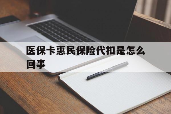上海最新医保卡惠民保险代扣是怎么回事方法分析(最方便真实的上海惠民医保好吗方法)